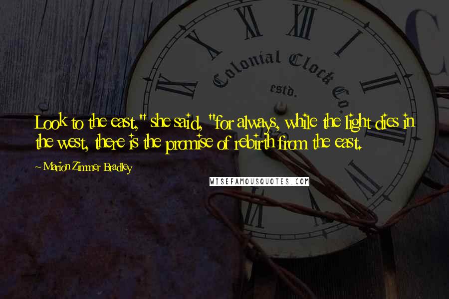 Marion Zimmer Bradley Quotes: Look to the east," she said, "for always, while the light dies in the west, there is the promise of rebirth from the east.