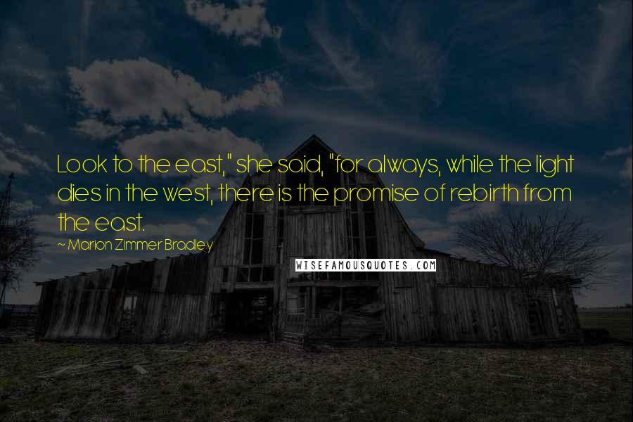 Marion Zimmer Bradley Quotes: Look to the east," she said, "for always, while the light dies in the west, there is the promise of rebirth from the east.