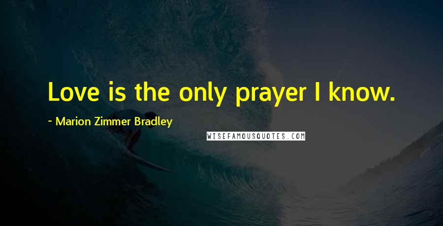 Marion Zimmer Bradley Quotes: Love is the only prayer I know.