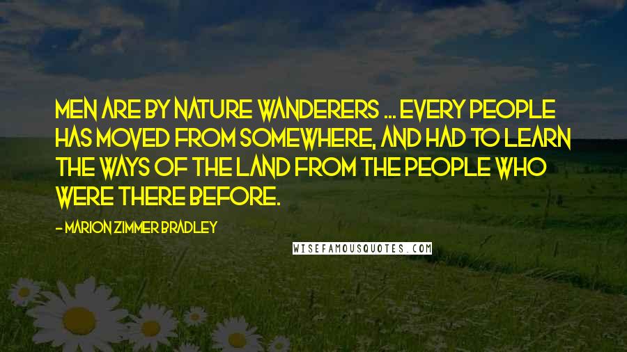 Marion Zimmer Bradley Quotes: Men are by nature wanderers ... Every people has moved from somewhere, and had to learn the ways of the land from the people who were there before.