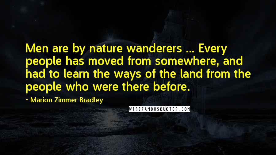 Marion Zimmer Bradley Quotes: Men are by nature wanderers ... Every people has moved from somewhere, and had to learn the ways of the land from the people who were there before.