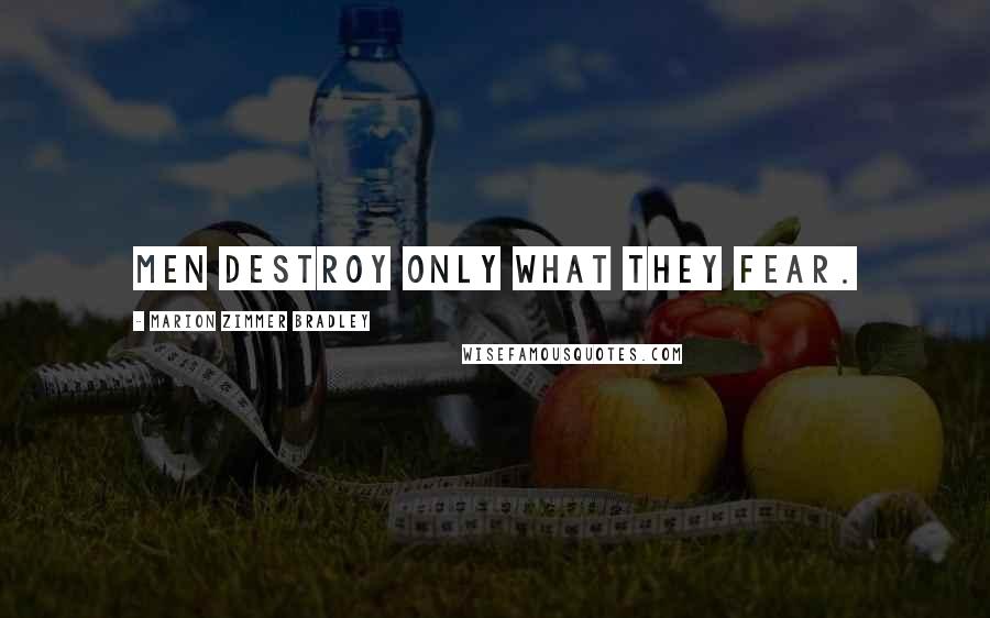 Marion Zimmer Bradley Quotes: Men destroy only what they fear.