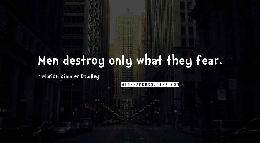Marion Zimmer Bradley Quotes: Men destroy only what they fear.