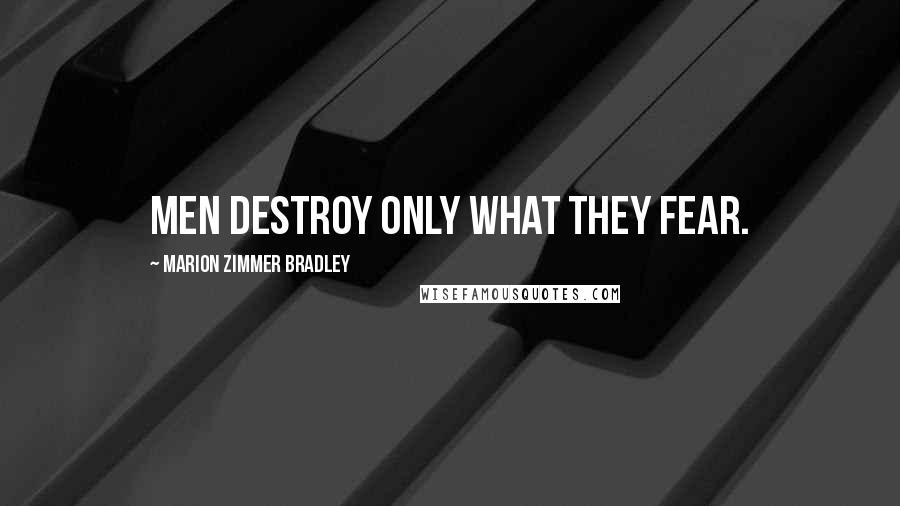 Marion Zimmer Bradley Quotes: Men destroy only what they fear.