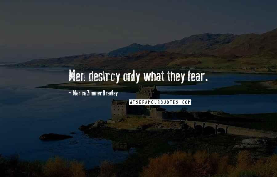 Marion Zimmer Bradley Quotes: Men destroy only what they fear.