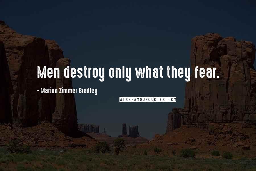 Marion Zimmer Bradley Quotes: Men destroy only what they fear.