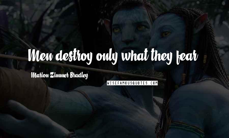 Marion Zimmer Bradley Quotes: Men destroy only what they fear.