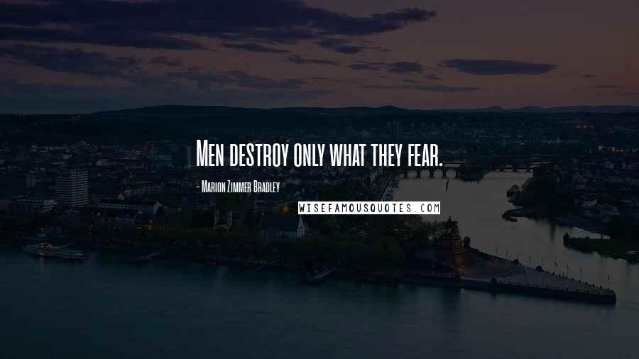 Marion Zimmer Bradley Quotes: Men destroy only what they fear.