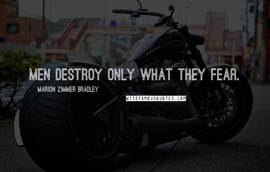 Marion Zimmer Bradley Quotes: Men destroy only what they fear.
