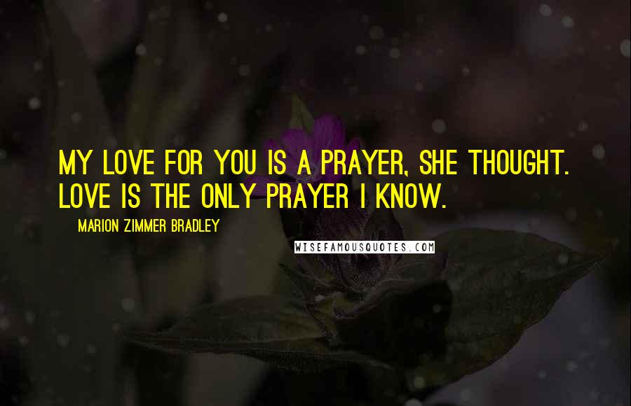 Marion Zimmer Bradley Quotes: My love for you is a prayer, she thought. Love is the only prayer I know.