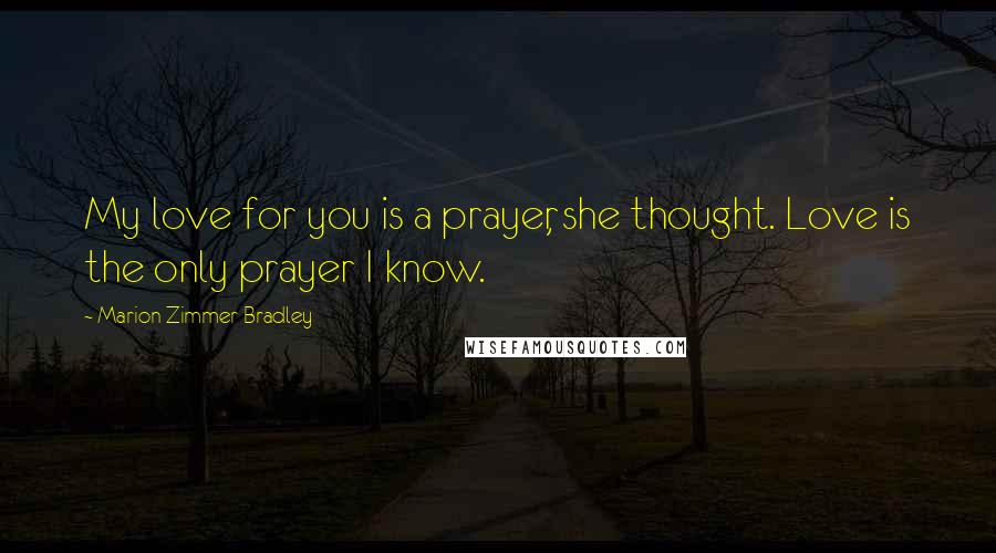 Marion Zimmer Bradley Quotes: My love for you is a prayer, she thought. Love is the only prayer I know.