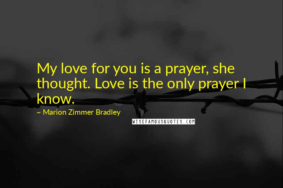 Marion Zimmer Bradley Quotes: My love for you is a prayer, she thought. Love is the only prayer I know.