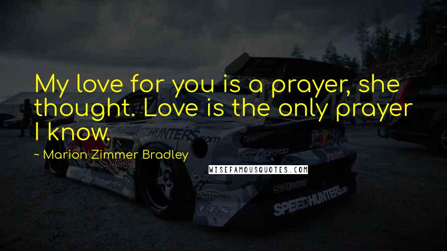 Marion Zimmer Bradley Quotes: My love for you is a prayer, she thought. Love is the only prayer I know.