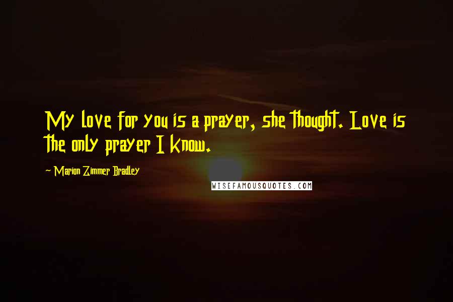 Marion Zimmer Bradley Quotes: My love for you is a prayer, she thought. Love is the only prayer I know.