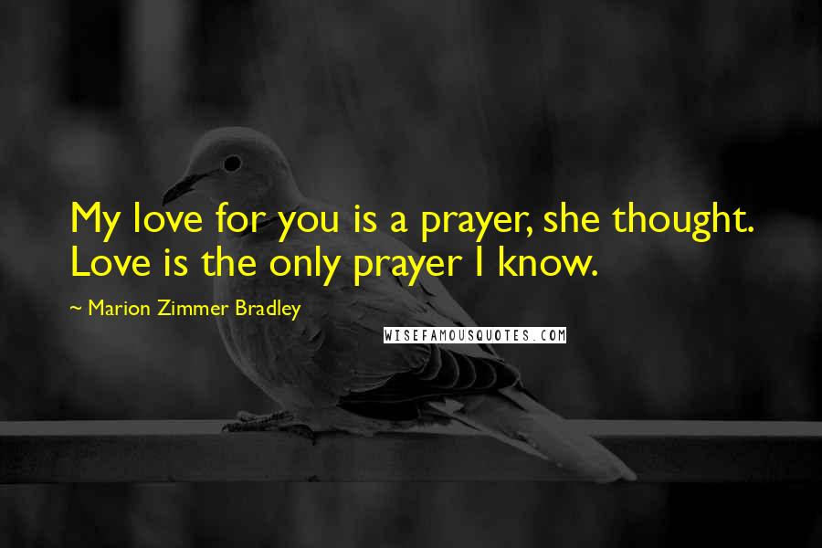 Marion Zimmer Bradley Quotes: My love for you is a prayer, she thought. Love is the only prayer I know.