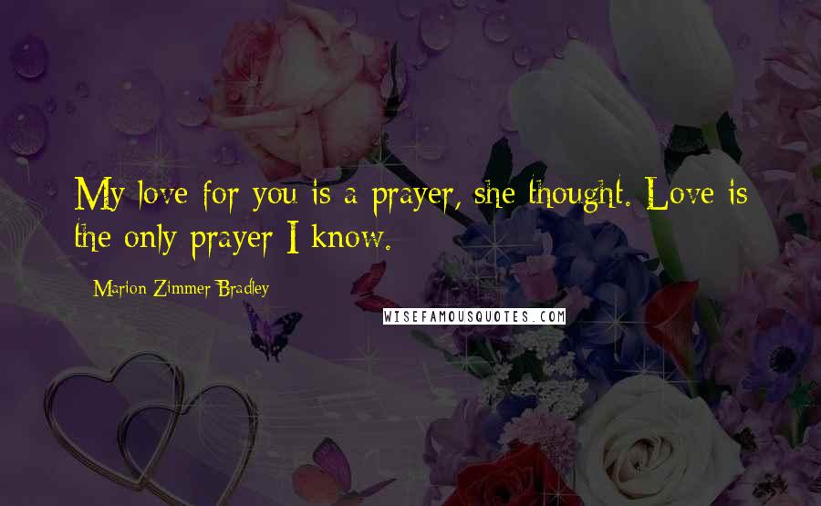 Marion Zimmer Bradley Quotes: My love for you is a prayer, she thought. Love is the only prayer I know.