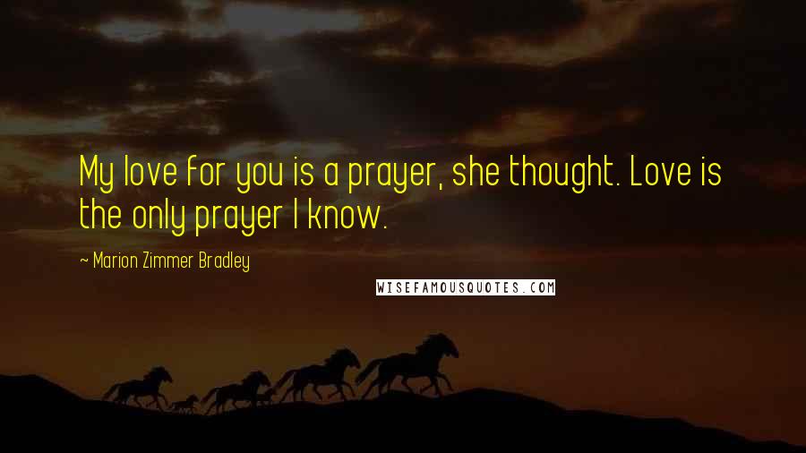 Marion Zimmer Bradley Quotes: My love for you is a prayer, she thought. Love is the only prayer I know.