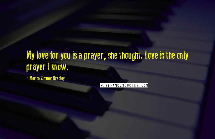 Marion Zimmer Bradley Quotes: My love for you is a prayer, she thought. Love is the only prayer I know.