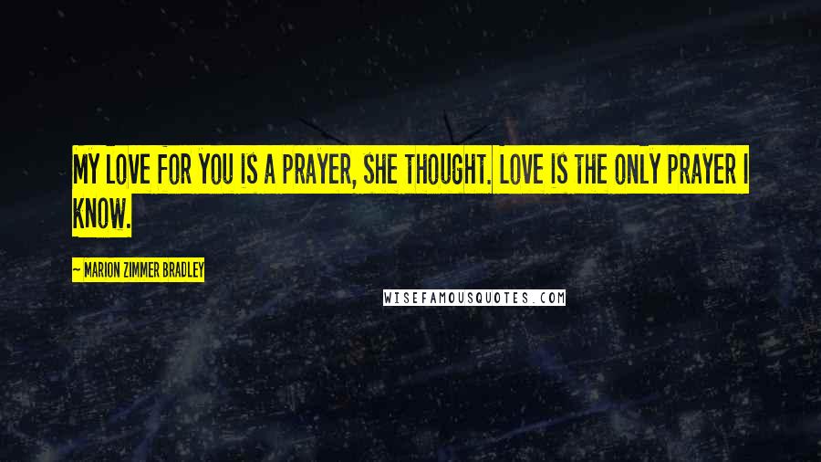 Marion Zimmer Bradley Quotes: My love for you is a prayer, she thought. Love is the only prayer I know.