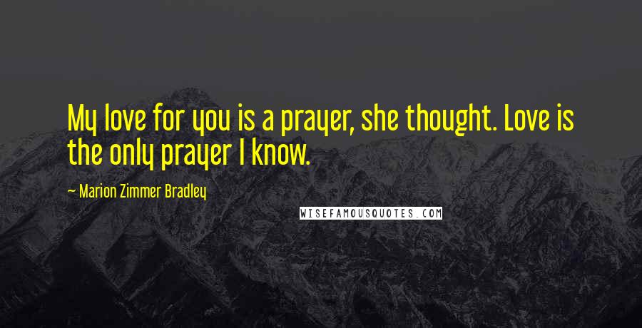 Marion Zimmer Bradley Quotes: My love for you is a prayer, she thought. Love is the only prayer I know.