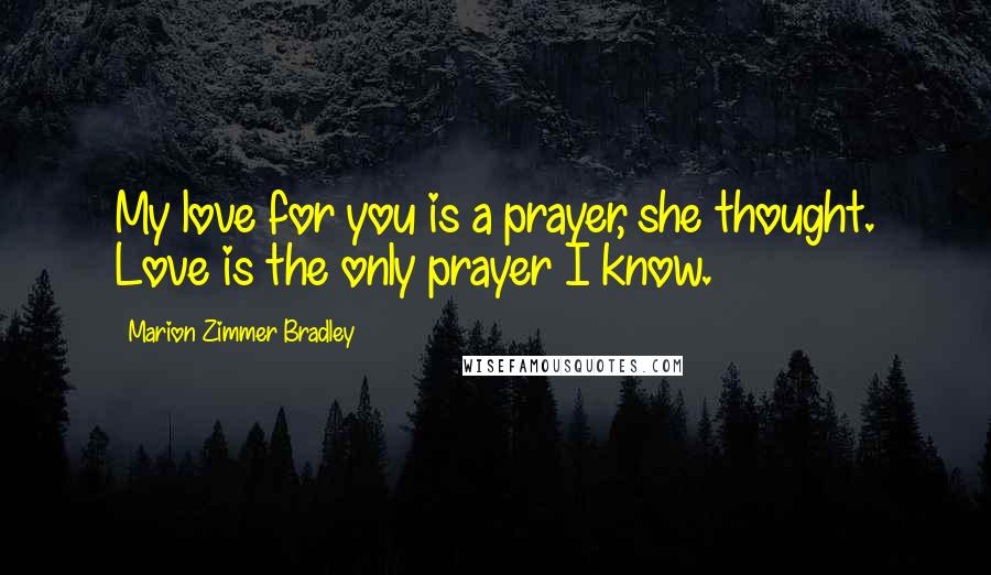 Marion Zimmer Bradley Quotes: My love for you is a prayer, she thought. Love is the only prayer I know.