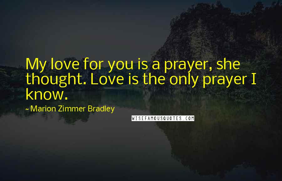 Marion Zimmer Bradley Quotes: My love for you is a prayer, she thought. Love is the only prayer I know.