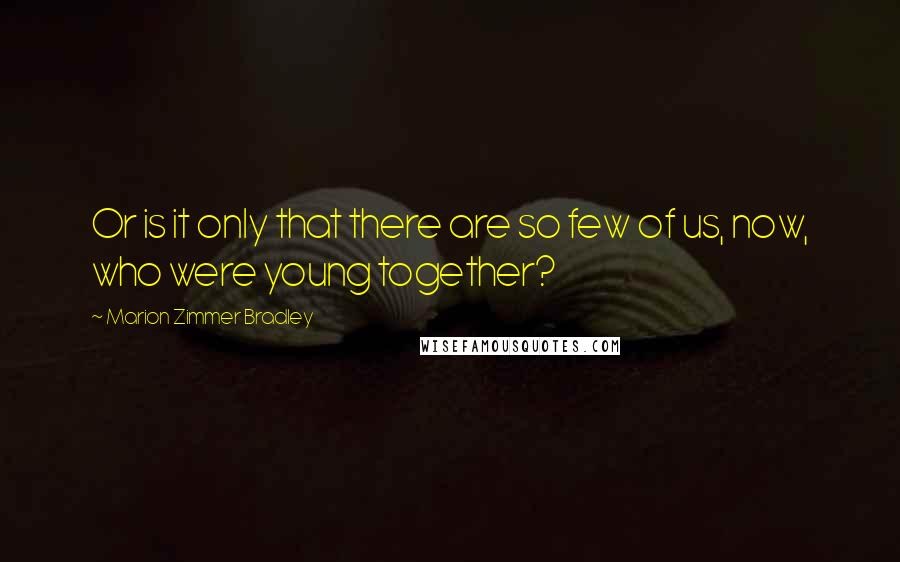 Marion Zimmer Bradley Quotes: Or is it only that there are so few of us, now, who were young together?