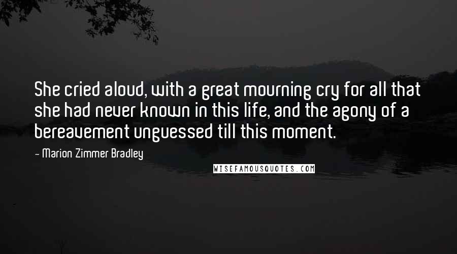 Marion Zimmer Bradley Quotes: She cried aloud, with a great mourning cry for all that she had never known in this life, and the agony of a bereavement unguessed till this moment.