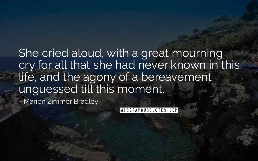 Marion Zimmer Bradley Quotes: She cried aloud, with a great mourning cry for all that she had never known in this life, and the agony of a bereavement unguessed till this moment.