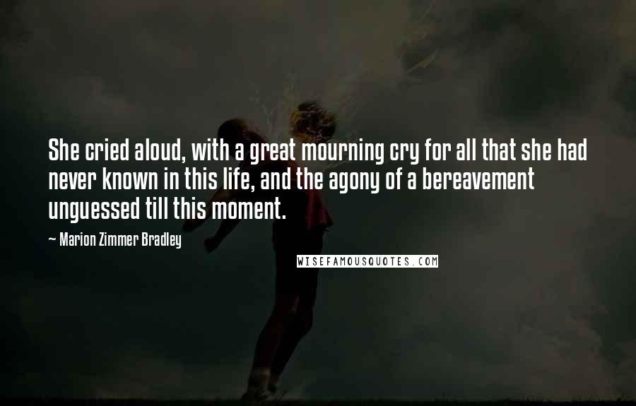 Marion Zimmer Bradley Quotes: She cried aloud, with a great mourning cry for all that she had never known in this life, and the agony of a bereavement unguessed till this moment.
