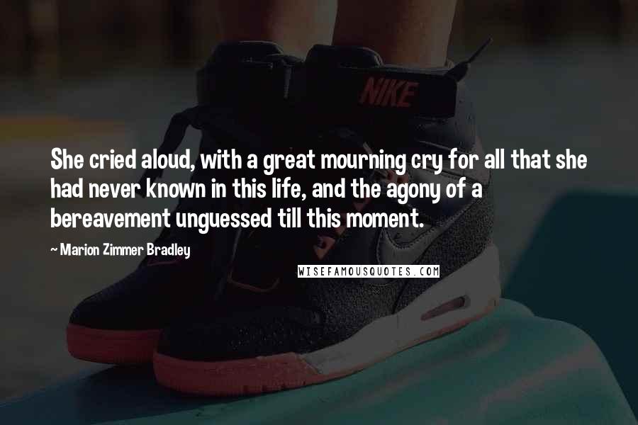 Marion Zimmer Bradley Quotes: She cried aloud, with a great mourning cry for all that she had never known in this life, and the agony of a bereavement unguessed till this moment.