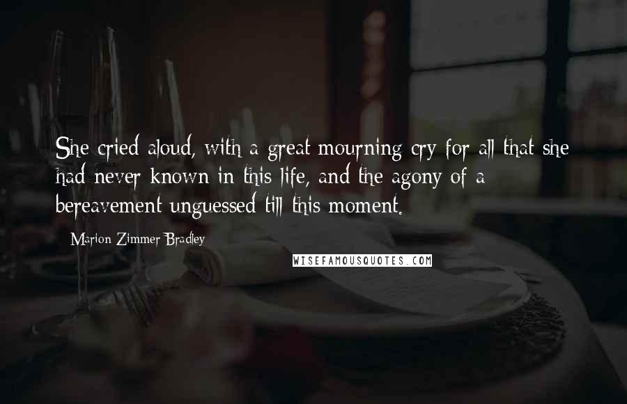 Marion Zimmer Bradley Quotes: She cried aloud, with a great mourning cry for all that she had never known in this life, and the agony of a bereavement unguessed till this moment.