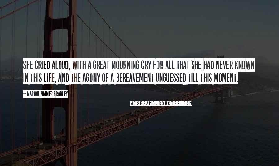 Marion Zimmer Bradley Quotes: She cried aloud, with a great mourning cry for all that she had never known in this life, and the agony of a bereavement unguessed till this moment.