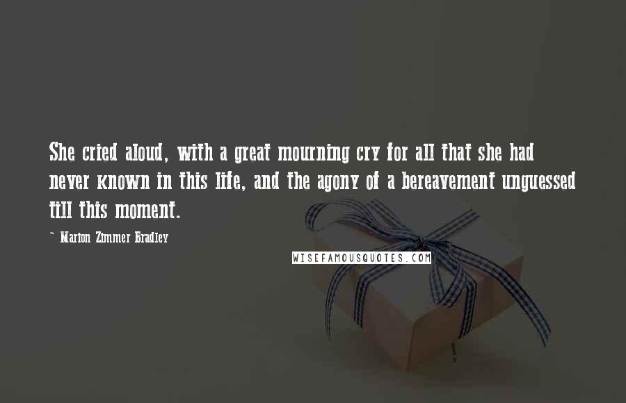 Marion Zimmer Bradley Quotes: She cried aloud, with a great mourning cry for all that she had never known in this life, and the agony of a bereavement unguessed till this moment.