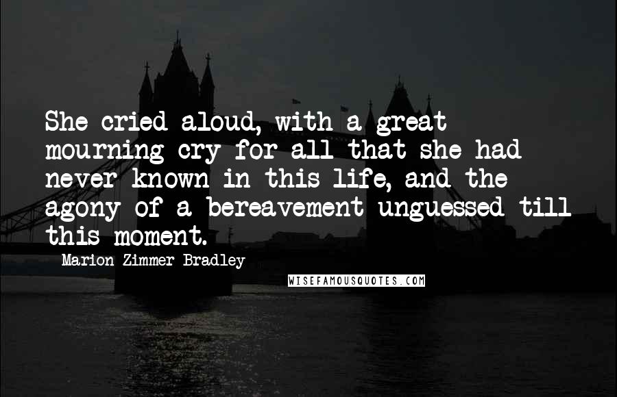 Marion Zimmer Bradley Quotes: She cried aloud, with a great mourning cry for all that she had never known in this life, and the agony of a bereavement unguessed till this moment.