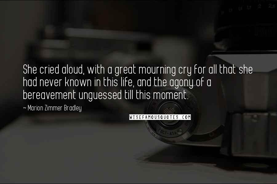 Marion Zimmer Bradley Quotes: She cried aloud, with a great mourning cry for all that she had never known in this life, and the agony of a bereavement unguessed till this moment.
