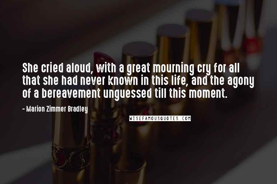 Marion Zimmer Bradley Quotes: She cried aloud, with a great mourning cry for all that she had never known in this life, and the agony of a bereavement unguessed till this moment.