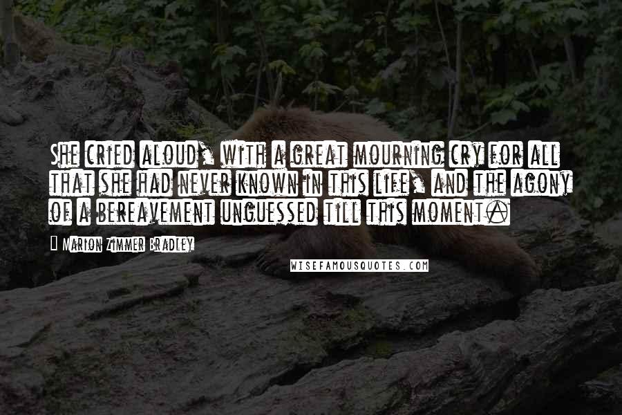 Marion Zimmer Bradley Quotes: She cried aloud, with a great mourning cry for all that she had never known in this life, and the agony of a bereavement unguessed till this moment.