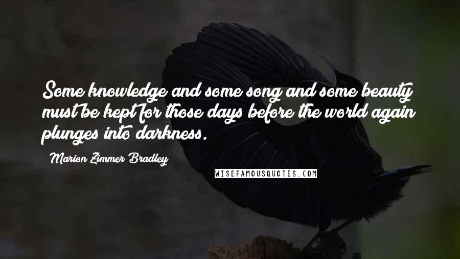 Marion Zimmer Bradley Quotes: Some knowledge and some song and some beauty must be kept for those days before the world again plunges into darkness.