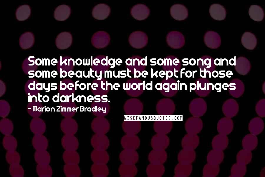 Marion Zimmer Bradley Quotes: Some knowledge and some song and some beauty must be kept for those days before the world again plunges into darkness.