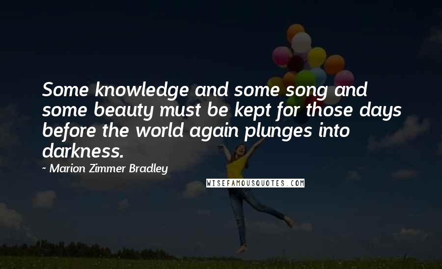 Marion Zimmer Bradley Quotes: Some knowledge and some song and some beauty must be kept for those days before the world again plunges into darkness.