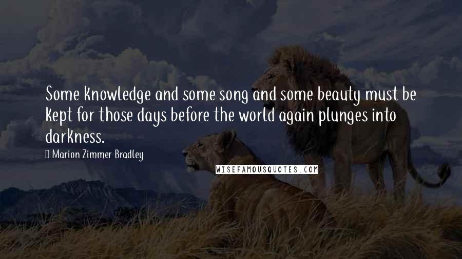 Marion Zimmer Bradley Quotes: Some knowledge and some song and some beauty must be kept for those days before the world again plunges into darkness.