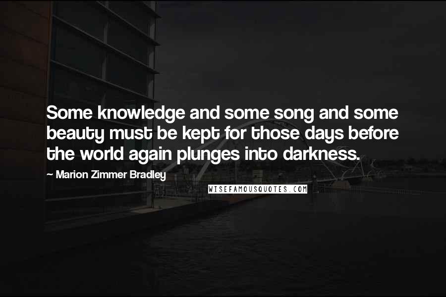 Marion Zimmer Bradley Quotes: Some knowledge and some song and some beauty must be kept for those days before the world again plunges into darkness.