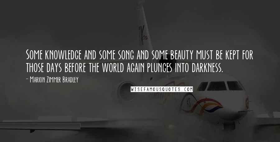 Marion Zimmer Bradley Quotes: Some knowledge and some song and some beauty must be kept for those days before the world again plunges into darkness.