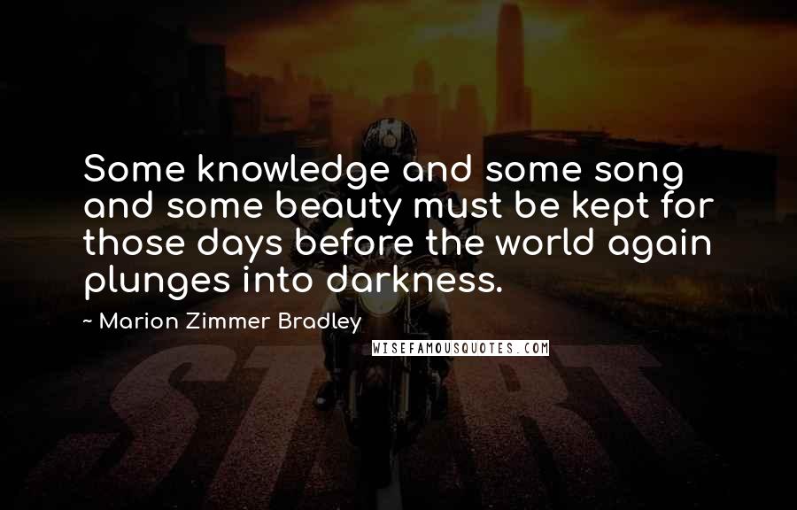 Marion Zimmer Bradley Quotes: Some knowledge and some song and some beauty must be kept for those days before the world again plunges into darkness.