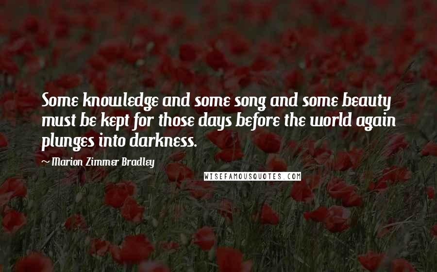 Marion Zimmer Bradley Quotes: Some knowledge and some song and some beauty must be kept for those days before the world again plunges into darkness.