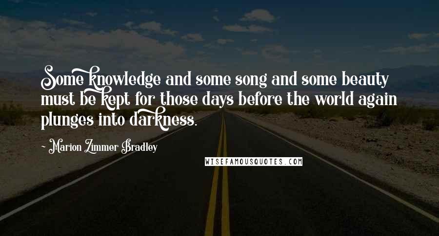 Marion Zimmer Bradley Quotes: Some knowledge and some song and some beauty must be kept for those days before the world again plunges into darkness.