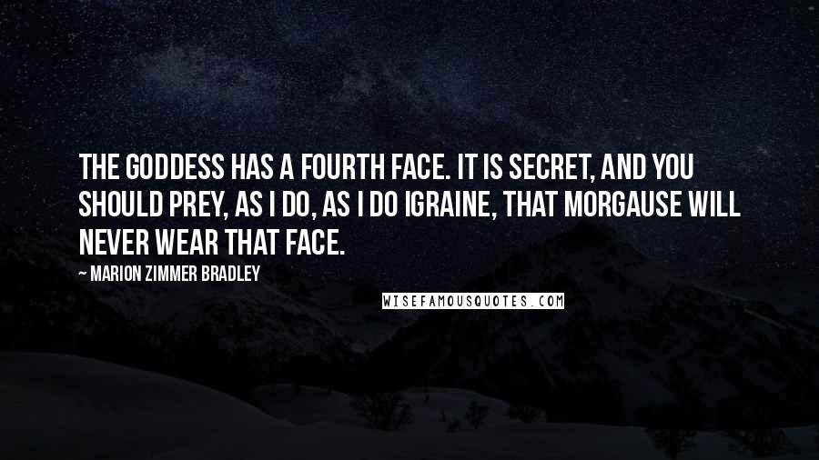 Marion Zimmer Bradley Quotes: The Goddess has a fourth face. It is secret, and you should prey, as I do, as I do Igraine, that Morgause will never wear that face.