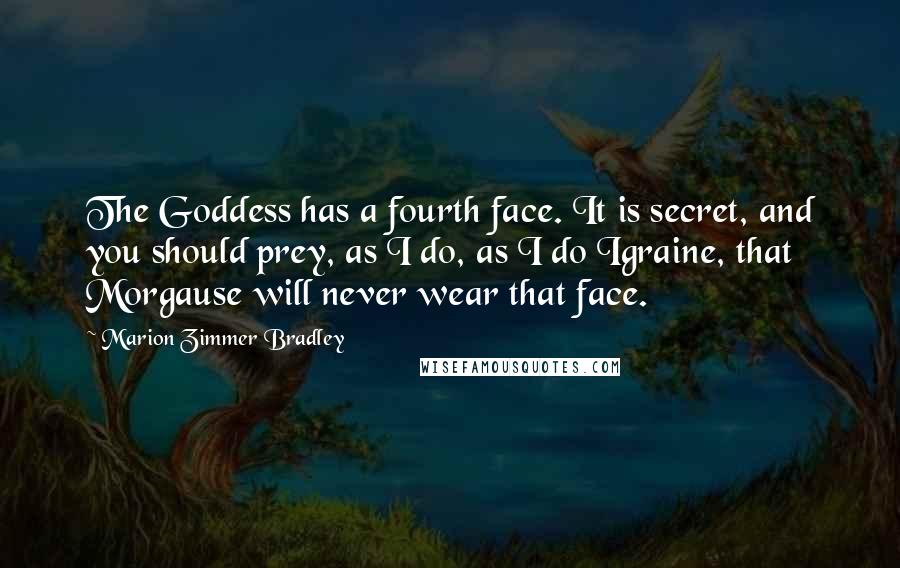 Marion Zimmer Bradley Quotes: The Goddess has a fourth face. It is secret, and you should prey, as I do, as I do Igraine, that Morgause will never wear that face.