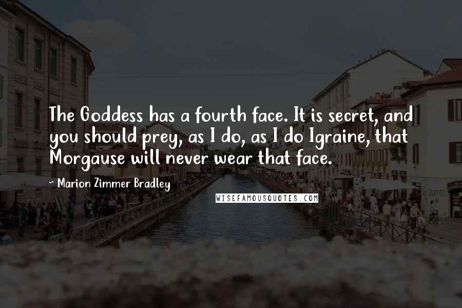 Marion Zimmer Bradley Quotes: The Goddess has a fourth face. It is secret, and you should prey, as I do, as I do Igraine, that Morgause will never wear that face.